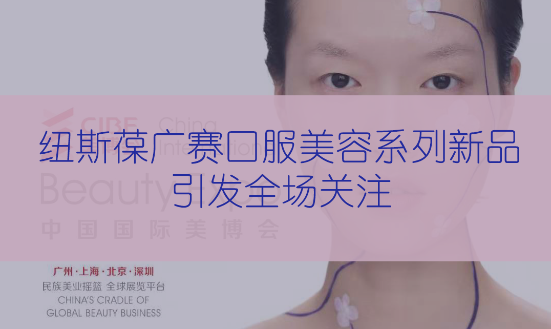 新品首發(fā) | 第56屆CIBE美博會(huì)，紐斯葆廣賽完滿(mǎn)收官